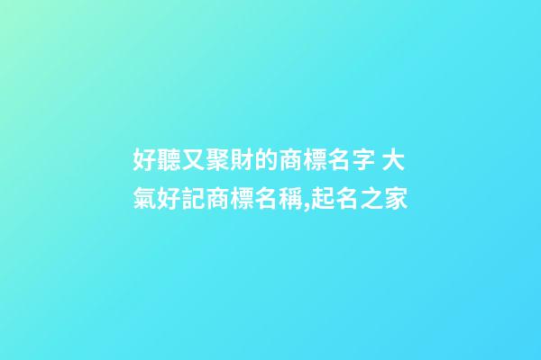 好聽又聚財的商標名字 大氣好記商標名稱,起名之家